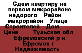 Сдам квартиру на первом микрорайоне недорого › Район ­ 1 микрорайон › Улица ­ Строителей › Дом ­ 31 › Цена ­ 0 - Тульская обл., Ефремовский р-н, Ефремов г. Недвижимость » Квартиры аренда   . Тульская обл.